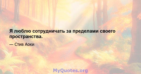 Я люблю сотрудничать за пределами своего пространства.