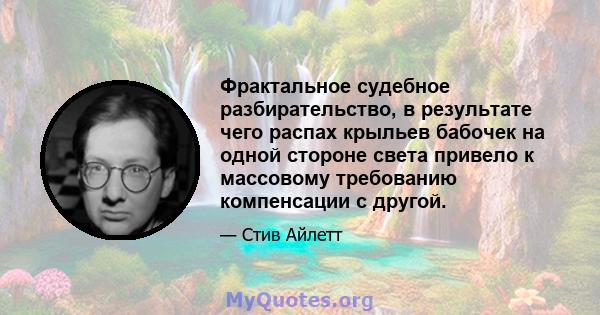 Фрактальное судебное разбирательство, в результате чего распах крыльев бабочек на одной стороне света привело к массовому требованию компенсации с другой.