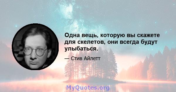 Одна вещь, которую вы скажете для скелетов, они всегда будут улыбаться.