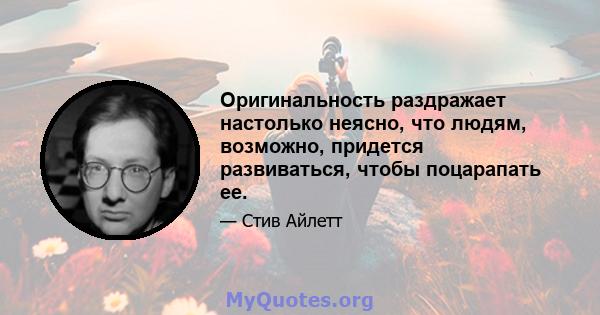 Оригинальность раздражает настолько неясно, что людям, возможно, придется развиваться, чтобы поцарапать ее.