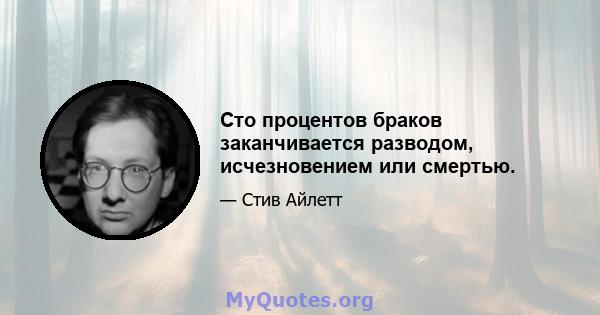 Сто процентов браков заканчивается разводом, исчезновением или смертью.