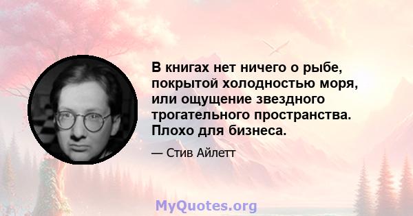 В книгах нет ничего о рыбе, покрытой холодностью моря, или ощущение звездного трогательного пространства. Плохо для бизнеса.