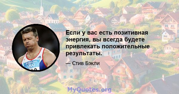 Если у вас есть позитивная энергия, вы всегда будете привлекать положительные результаты.