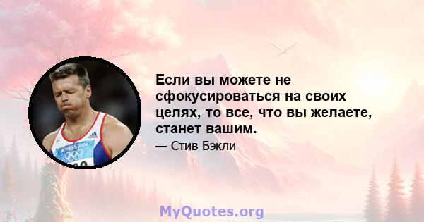 Если вы можете не сфокусироваться на своих целях, то все, что вы желаете, станет вашим.