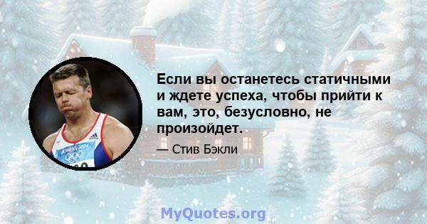 Если вы останетесь статичными и ждете успеха, чтобы прийти к вам, это, безусловно, не произойдет.