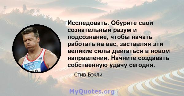 Исследовать. Обурите свой сознательный разум и подсознание, чтобы начать работать на вас, заставляя эти великие силы двигаться в новом направлении. Начните создавать собственную удачу сегодня.