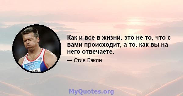 Как и все в жизни, это не то, что с вами происходит, а то, как вы на него отвечаете.