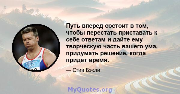 Путь вперед состоит в том, чтобы перестать приставать к себе ответам и дайте ему творческую часть вашего ума, придумать решение, когда придет время.