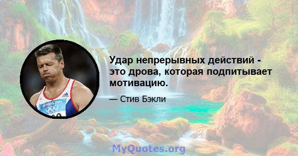 Удар непрерывных действий - это дрова, которая подпитывает мотивацию.