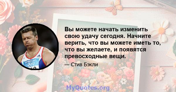 Вы можете начать изменить свою удачу сегодня. Начните верить, что вы можете иметь то, что вы желаете, и появятся превосходные вещи.