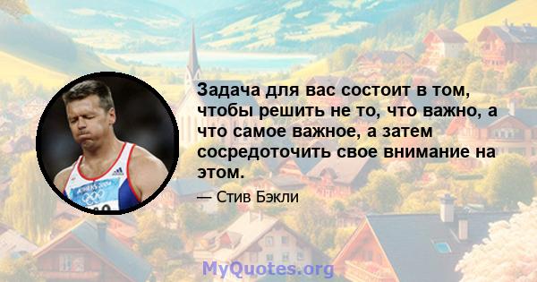 Задача для вас состоит в том, чтобы решить не то, что важно, а что самое важное, а затем сосредоточить свое внимание на этом.