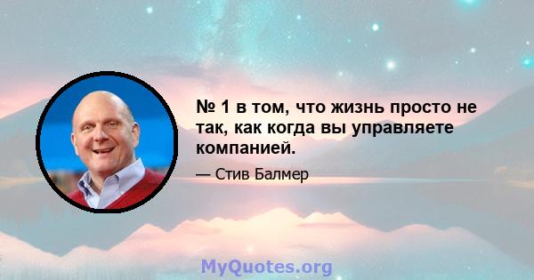 № 1 в том, что жизнь просто не так, как когда вы управляете компанией.