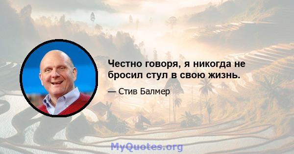 Честно говоря, я никогда не бросил стул в свою жизнь.