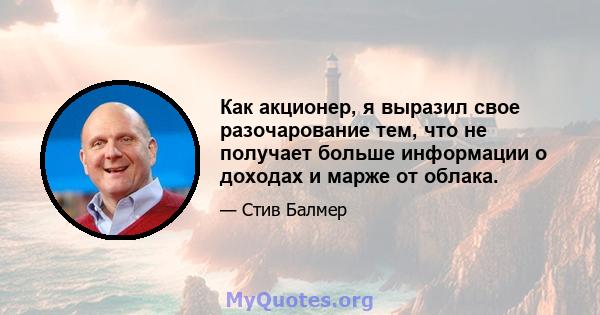 Как акционер, я выразил свое разочарование тем, что не получает больше информации о доходах и марже от облака.