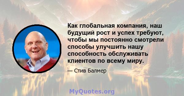 Как глобальная компания, наш будущий рост и успех требуют, чтобы мы постоянно смотрели способы улучшить нашу способность обслуживать клиентов по всему миру.