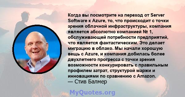 Когда вы посмотрите на переход от Server Software к Azure, то, что происходит с точки зрения облачной инфраструктуры, компания является абсолютно компанией № 1, обслуживающей потребности предприятий, что является