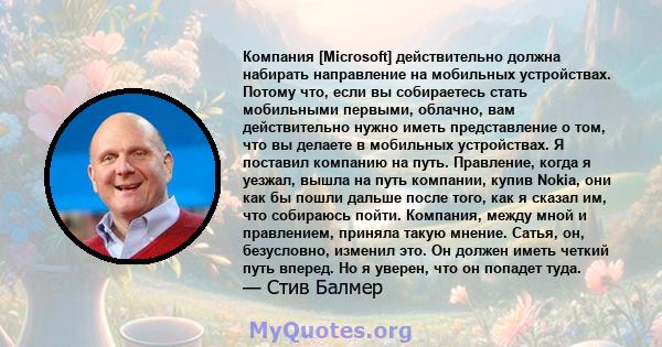 Компания [Microsoft] действительно должна набирать направление на мобильных устройствах. Потому что, если вы собираетесь стать мобильными первыми, облачно, вам действительно нужно иметь представление о том, что вы