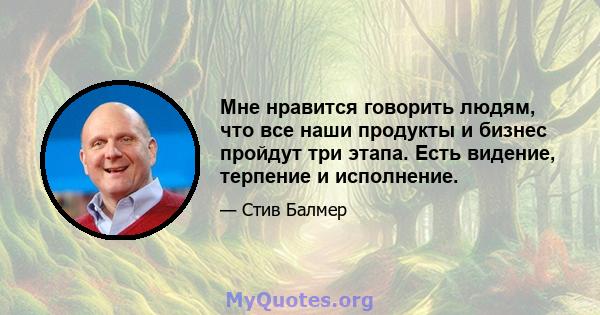 Мне нравится говорить людям, что все наши продукты и бизнес пройдут три этапа. Есть видение, терпение и исполнение.