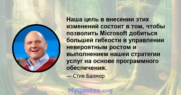 Наша цель в внесении этих изменений состоит в том, чтобы позволить Microsoft добиться большей гибкости в управлении невероятным ростом и выполнением нашей стратегии услуг на основе программного обеспечения.