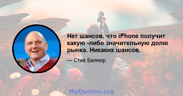 Нет шансов, что iPhone получит какую -либо значительную долю рынка. Никаких шансов.