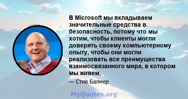 В Microsoft мы вкладываем значительные средства в безопасность, потому что мы хотим, чтобы клиенты могли доверять своему компьютерному опыту, чтобы они могли реализовать все преимущества взаимосвязанного мира, в котором 