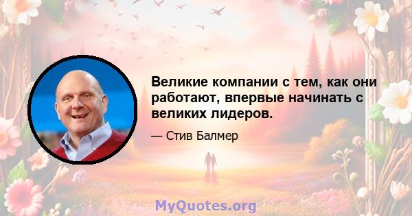 Великие компании с тем, как они работают, впервые начинать с великих лидеров.