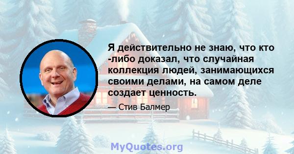 Я действительно не знаю, что кто -либо доказал, что случайная коллекция людей, занимающихся своими делами, на самом деле создает ценность.