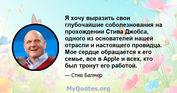 Я хочу выразить свои глубочайшие соболезнования на прохождении Стива Джобса, одного из основателей нашей отрасли и настоящего провидца. Мое сердце обращается к его семье, все в Apple и всех, кто был тронут его работой.