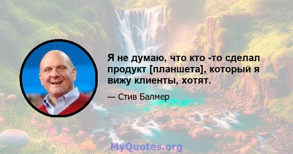 Я не думаю, что кто -то сделал продукт [планшета], который я вижу клиенты, хотят.