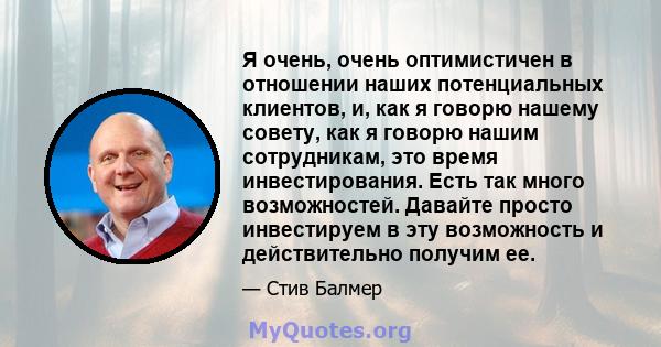 Я очень, очень оптимистичен в отношении наших потенциальных клиентов, и, как я говорю нашему совету, как я говорю нашим сотрудникам, это время инвестирования. Есть так много возможностей. Давайте просто инвестируем в