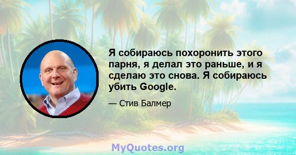 Я собираюсь похоронить этого парня, я делал это раньше, и я сделаю это снова. Я собираюсь убить Google.