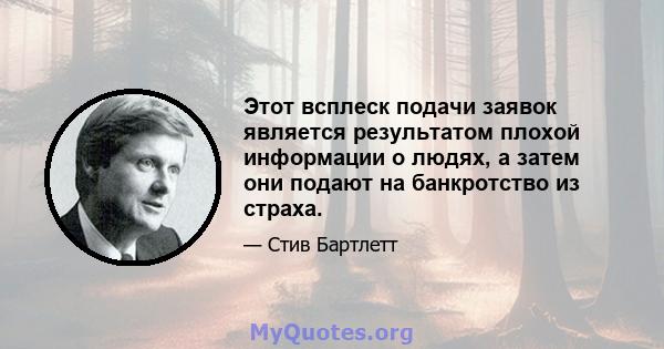 Этот всплеск подачи заявок является результатом плохой информации о людях, а затем они подают на банкротство из страха.