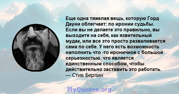 Еще одна тяжелая вещь, которую Горд Дауни облегчает: по иронии судьбы. Если вы не делаете это правильно, вы выходите на себя, как язвительный мудак, или все это просто разваливается сама по себе. У него есть возможность 