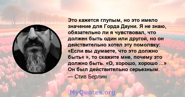 Это кажется глупым, но это имело значение для Горда Дауни. Я не знаю, обязательно ли я чувствовал, что должен быть один или другой, но он действительно хотел эту помолвку: «Если вы думаете, что это должно быть« », то