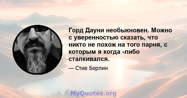 Горд Дауни необыкновен. Можно с уверенностью сказать, что никто не похож на того парня, с которым я когда -либо сталкивался.