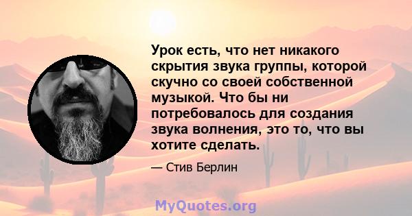 Урок есть, что нет никакого скрытия звука группы, которой скучно со своей собственной музыкой. Что бы ни потребовалось для создания звука волнения, это то, что вы хотите сделать.