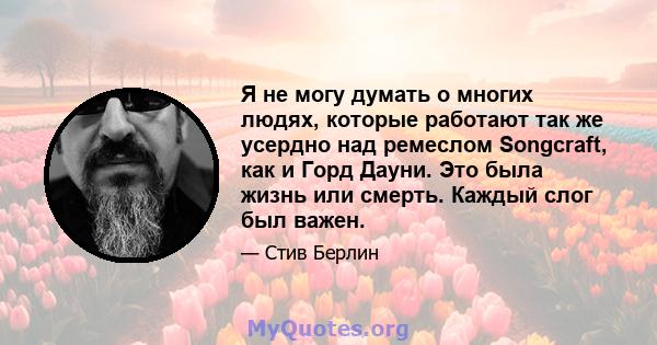 Я не могу думать о многих людях, которые работают так же усердно над ремеслом Songcraft, как и Горд Дауни. Это была жизнь или смерть. Каждый слог был важен.