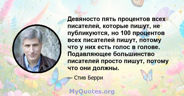 Девяносто пять процентов всех писателей, которые пишут, не публикуются, но 100 процентов всех писателей пишут, потому что у них есть голос в голове. Подавляющее большинство писателей просто пишут, потому что они должны.