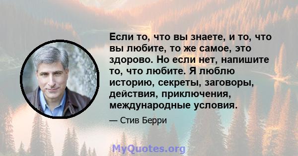 Если то, что вы знаете, и то, что вы любите, то же самое, это здорово. Но если нет, напишите то, что любите. Я люблю историю, секреты, заговоры, действия, приключения, международные условия.