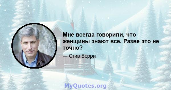 Мне всегда говорили, что женщины знают все. Разве это не точно?