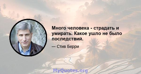 Много человека - страдать и умирать. Какое ушло не было последствий.