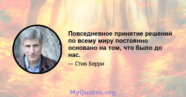 Повседневное принятие решений по всему миру постоянно основано на том, что было до нас.