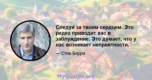 Следуй за твоим сердцем. Это редко приводит вас в заблуждение. Это думает, что у нас возникает неприятности.