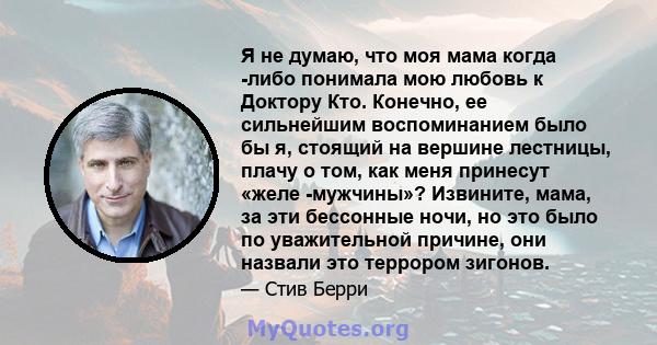 Я не думаю, что моя мама когда -либо понимала мою любовь к Доктору Кто. Конечно, ее сильнейшим воспоминанием было бы я, стоящий на вершине лестницы, плачу о том, как меня принесут «желе -мужчины»? Извините, мама, за эти 