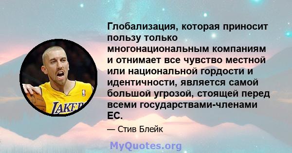 Глобализация, которая приносит пользу только многонациональным компаниям и отнимает все чувство местной или национальной гордости и идентичности, является самой большой угрозой, стоящей перед всеми государствами-членами 