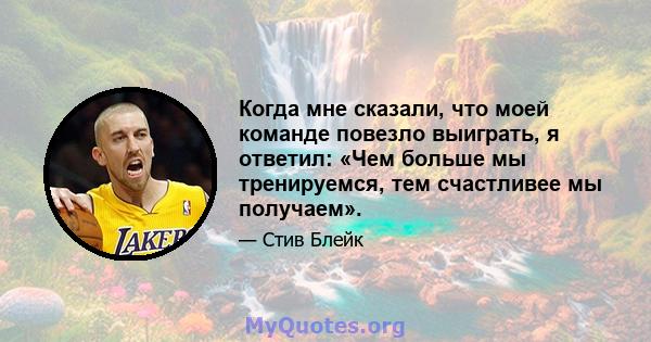 Когда мне сказали, что моей команде повезло выиграть, я ответил: «Чем больше мы тренируемся, тем счастливее мы получаем».