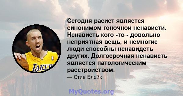 Сегодня расист является синонимом гоночной ненависти. Ненависть кого -то - довольно неприятная вещь, и немногие люди способны ненавидеть других. Долгосрочная ненависть является патологическим расстройством.