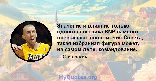 Значение и влияние только одного советника BNP намного превышают полномочия Совета, такая избранная фигура может, на самом деле, командование.