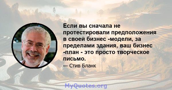 Если вы сначала не протестировали предположения в своей бизнес -модели, за пределами здания, ваш бизнес -план - это просто творческое письмо.