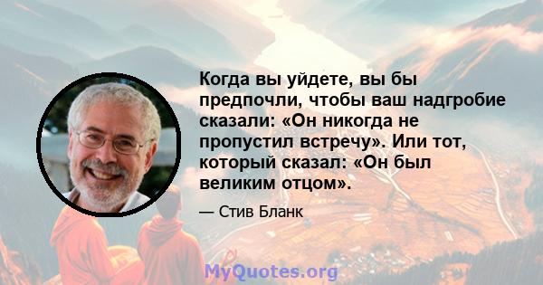 Когда вы уйдете, вы бы предпочли, чтобы ваш надгробие сказали: «Он никогда не пропустил встречу». Или тот, который сказал: «Он был великим отцом».